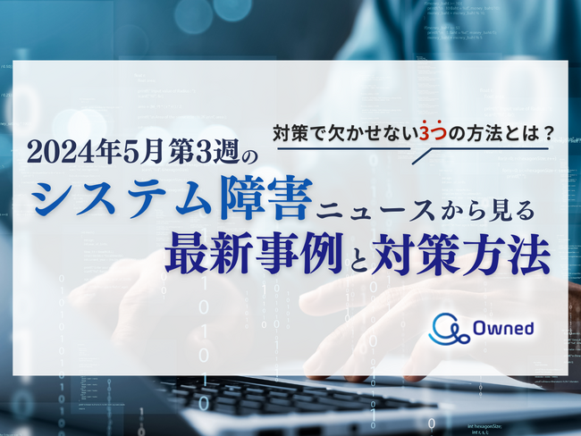 5月第3週のシステム障害ニュースから見る最新事例と対策方法レポートを無料公開【2024年5月】
