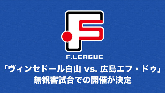 6/23「ヴィンセドール白山 vs. 広島エフ・ドゥ」の無観客試合での開催が決定【Ｆリーグ2024-2025】