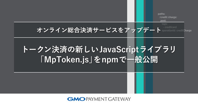 オンライン総合決済サービスをアップデート、トークン決済の新しいJavaScriptライブラリ「MpToken.js」をnpmで一般公開【GMOペイメントゲートウェイ】