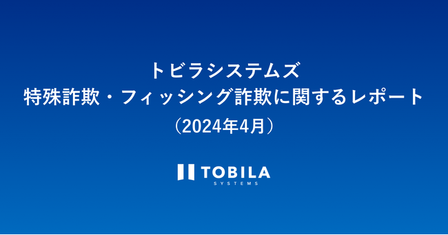 トビラシステムズ 特殊詐欺・フィッシング詐欺に関するレポート(2024年4月)