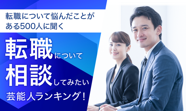 【転職について悩んだことがある500人に聞く】転職について相談してみたい芸能人ランキング！