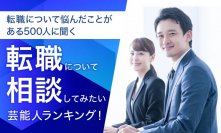 【転職について悩んだことがある500人に聞く】転職について相談してみたい芸能人ランキングを公開！