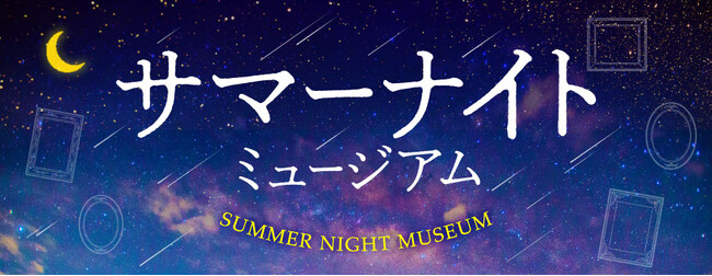 この夏は、美術館で夕涼み。今年も開催！【サマーナイトミュージアム2024】