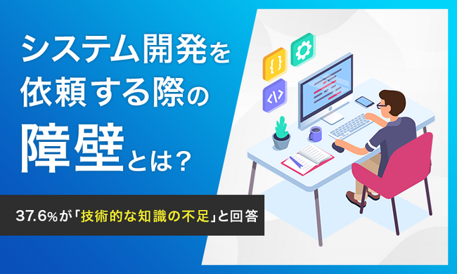 【システム開発を依頼する際の障壁とは？】37.6％が「技術的な知識の不足」と回答