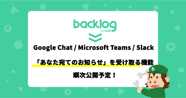 BacklogがGoogle Chat、Microsoft Teams、Slackとの通知機能の連携強化を開始！Backlogの「あなた宛てのお知らせ」を受け取る機能を順次公開予定