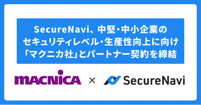SecureNavi、中堅・中小企業のセキュリティレベル・生産性向上に向け「マクニカ社」とパートナー契約を締結。