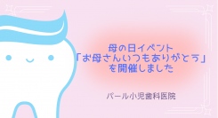 パール小児歯科医院は4月30日（火）～5月13日（月）の期間に母の日のイベント「お母さんいつもありがとう」を開催しました。