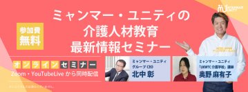 ＜介護教育のノウハウを一挙公開＞　ミャンマー・ユニティの介護人材教育最新情報セミナー＜7/3 14時無料生配信＞　～ほとばしる情熱を降り注いだ外国人介護人材育成のAtoZがここに～