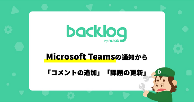 Backlog、Microsoft Teamsの通知から課題の更新やコメントの追加ができる新機能を追加