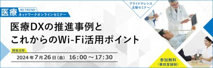 【7月26日（金）開催】第22回NETREND医療ネットワークオンラインセミナー　医療DX・働き方改革の実現に必要な院内Wi-Fiのポイントをご紹介