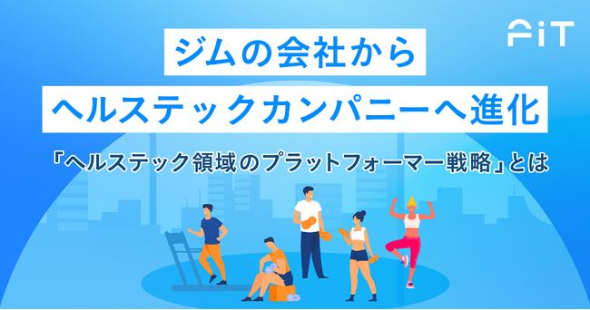 ジムの会社からヘルステックカンパニーへ進化~「ヘルステック領域のプラットフォーマー戦略」とは~