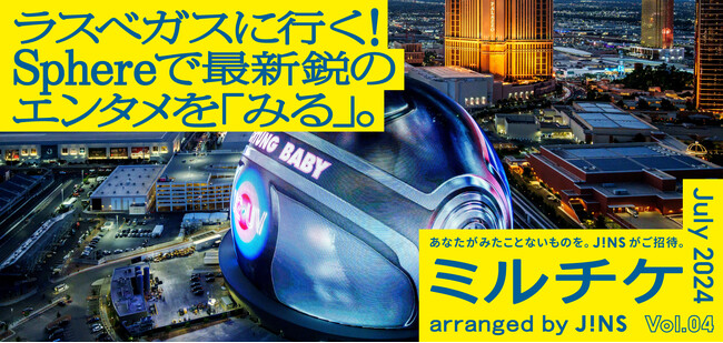 ちょっと特別な「見る」「観る」「視る」へ、JINSが毎月ご招待する「ミルチケ」7月はラスベガス・Sphereで最新鋭の没入型エンタメを「みる」