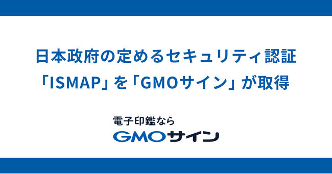 「電子印鑑GMOサイン」が日本政府の定めるセキュリティ認証「ISMAP」を取得【GMOグローバルサイン・HD】