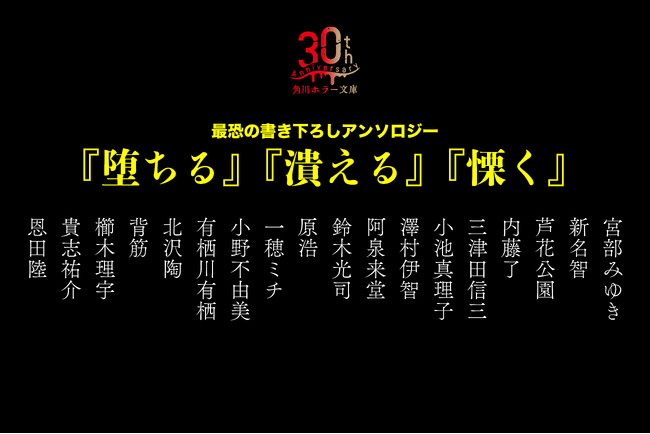 超・超・超豪華18名の執筆陣が夢の競演！ここが最恐の最前線！角川ホラー文庫30周年記念“最恐の書き下ろしアンソロジー”『堕ちる』『潰える』『慄く』発売決定！