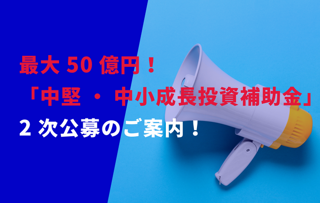 最大50億円！2次公募「中堅・中小成長投資補助金」申請サポート受付のご案内