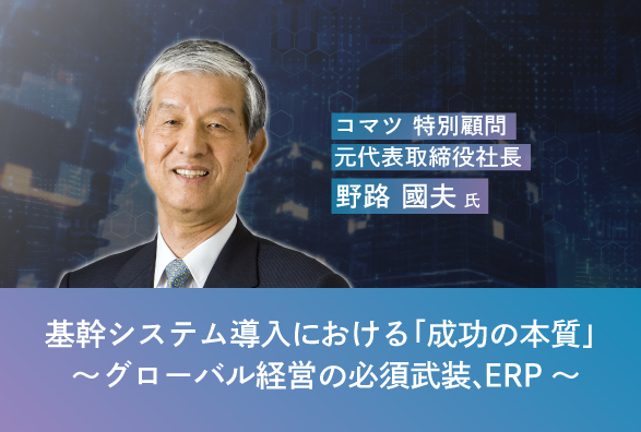 コマツ 野路 國夫氏が語るERP導入とその効果　オンラインセミナー『基幹システム導入における「成功の本質」～グローバル経営の必須武装、ERP～』