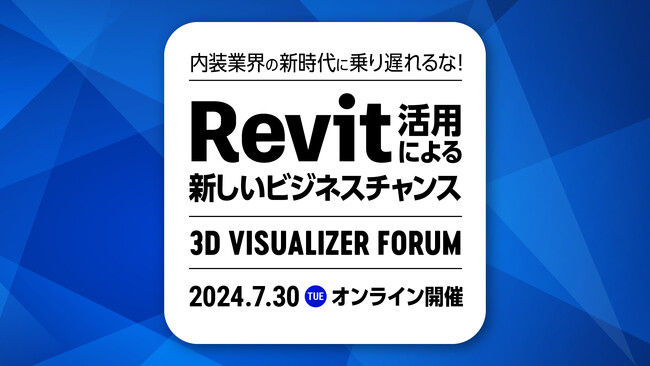 【参加無料】7月30日(火) 開催、内装業界の新時代に乗り遅れるな！Revit活用による新しいビジネスチャンスセミナー｜3D Visualizer Forum