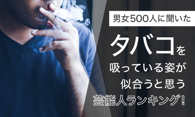 【男女500人に聞いた】タバコを吸っている姿が似合うと思う芸能人ランキング！