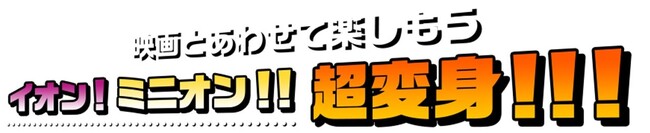 『怪盗グルーのミニオン超変身』×イオングループ5社合同キャンペーン「イオン！ミニオン！！超変身！！！」開催