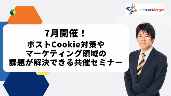 インティメート・マージャー、【7月開催】ポストCookie対策やマーケティング領域の課題が解決できる共催セミナー決定