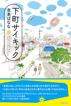 吉本ばななによる、生きる知恵が詰まった最新長編『下町サイキック』7月18日発売！　人と違った能力を持つ少女が、この世をサバイブしていく方法とは――？