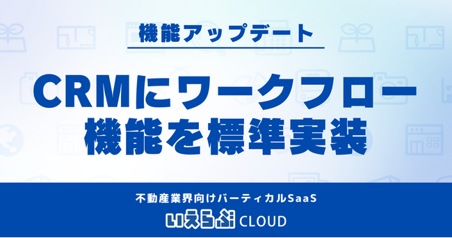 「いえらぶCLOUD」顧客管理システム(CRM)にワークフロー機能をアップデート!