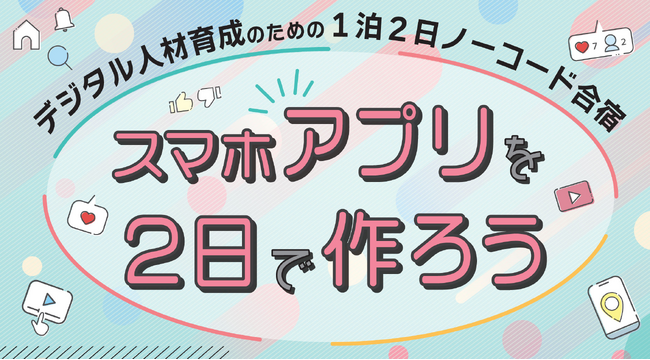 【8/22,23開催】スマホアプリを２日で作ろう！ ～デジタル人材育成のための1泊２日ノーコード合宿（初級編）～