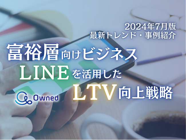 富裕層向けビジネス｜LINEを活用したLTV向上戦略を最新トレンド・事例と共にまとめたレポートを無料公開【2024年7月版】