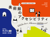  NCARシンポジウム003 「美術館のアクセシビリティ―共生社会に向けて、対話のある“合理的配慮”とは？」
2024年9月23日(月・休) 14:00〜17:00国立新美術館講堂にて開催