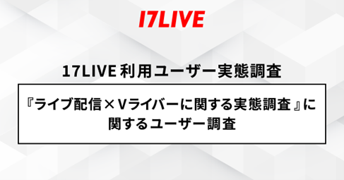 ＜「17LIVE（イチナナ）」利用ユーザー実態調査＞　2024年「17LIVEラボ」調査第２弾！『ライブ配信×Vライバー』に関するユーザー調査