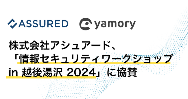 脆弱性管理クラウド「yamory」、セキュリティ評価プラットフォーム「Assured」運営の株式会社アシュアードが「情報セキュリティワークショップ in 越後湯沢 2024」に協賛