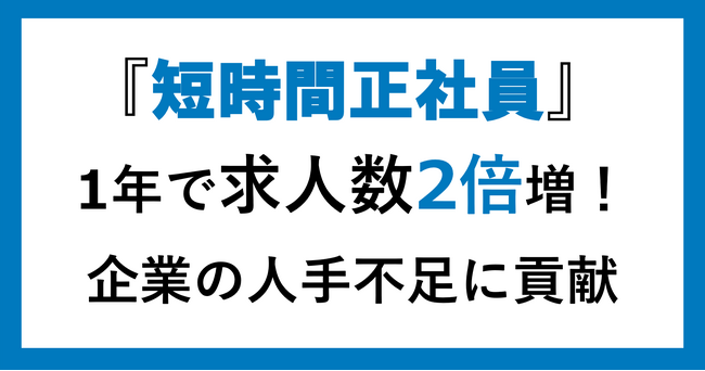 『短時間正社員』人手不足の中で企業から需要高まる／1年で依頼企業数1.5倍、求人数2倍に増加！