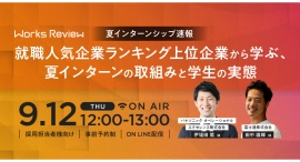 WORKS REVIEW ｢夏インターンシップ速報～就職人気企業ランキング上位企業から学ぶ、夏インターンの取組みと学生の実態～｣を9/12(木)開催いたします。