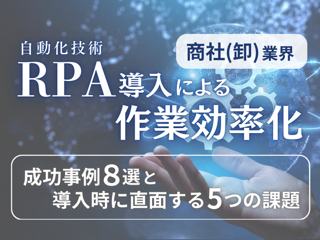 商社(卸)業界向け｜RPA導入で業務を自動化する成功事例8選と導入時に直面する5つの課題レポートを無料公開【2024年8月度】