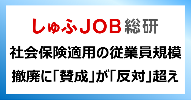 社会保険適用の従業員規模：撤廃に「賛成」が「反対」の2倍／従業員数51人以上へ拡大で「給与を高くしたい」22.9%