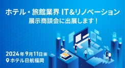 【2024年9月11日@福岡】ホテル・旅館業界 IT&リノベーション展示商談会に出展します！