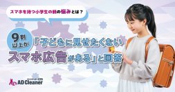 【スマホを持つ小学生の親の悩みとは？】9割以上が「子どもに見せたくないスマホ広告がある」と回答　約2割からは、見せたくない広告を「対策しても避けられない」との声