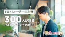 FXトレーダーの本音：300人が語るFX取引の悩みTOP10！［調査結果発表］