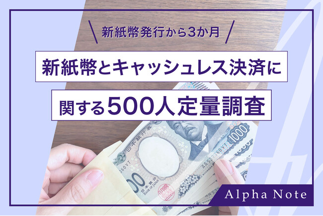 新紙幣発行から3か月！新紙幣とキャッシュレス決済に関する500人定量調査