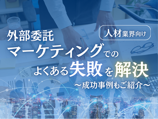 人材業界向け｜マーケティングの外部委託でよくある失敗とその解決策レポートを無料公開【2024年10月版】