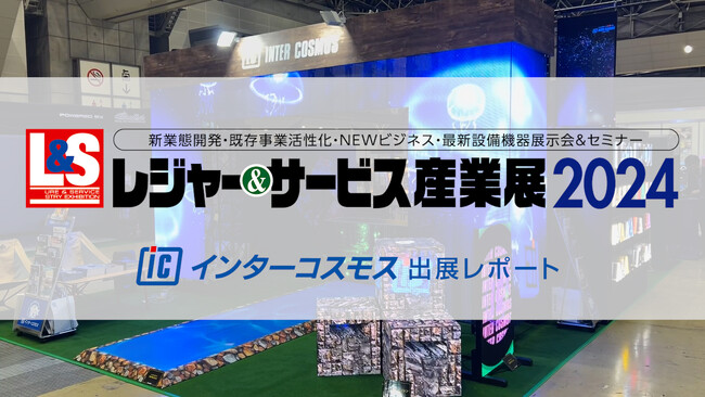 【出展レポート】『レジャー＆サービス産業展 2024』 インターコスモスが出展ブースを大公開!!