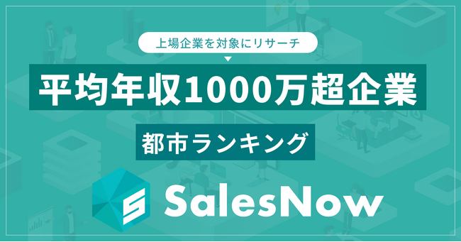 高収入企業が集まるエリア発表！平均年収1,000万円超の上場企業が多い都市ランキング／SalesNow DBレポート