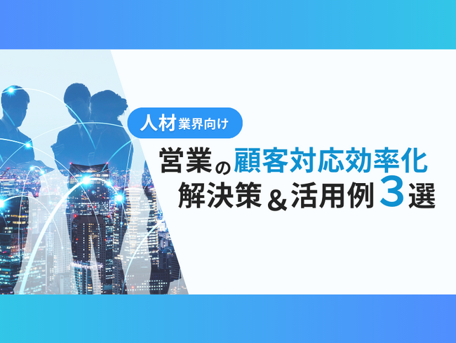 人材業界向け｜営業部の顧客対応を効率化するための解決策と活用例を3つずつまとめたレポートを無料公開【2024年10月版】