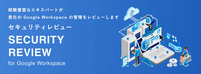Google Workspace のセキュリティ課題を解決するサービス「セキュリティレビュー」のご紹介