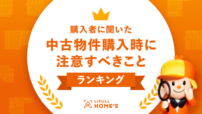 物件価格高騰で中古物件に注目集まる！購入者に聞いた「中古物件購入時に注意すべきこと」ランキングをLIFULL HOME'Sが発表