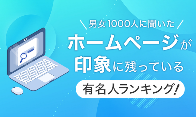 【男女1000人に聞いた】ホームページが印象に残っている有名人ランキング！