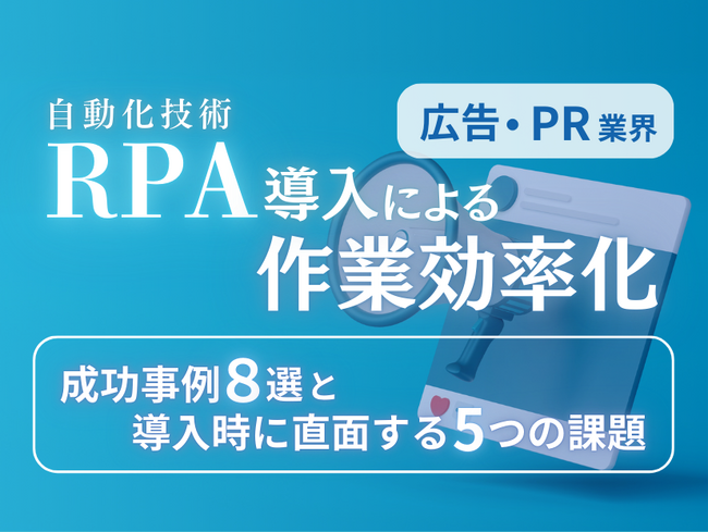 広告・PR業界向け｜RPA導入で業務を自動化する成功事例8選と導入時に直面する5つの課題レポートを無料公開【2024年11月度】