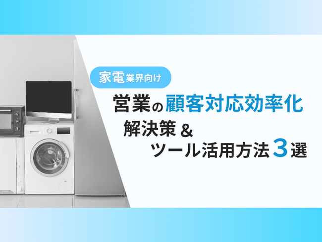 家電業界向け｜営業部の顧客対応を効率化するための解決策とツールの活用方法をまとめたレポートを無料公開【2024年11月版】
