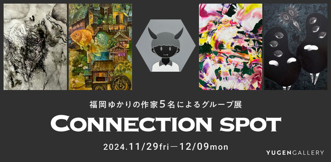 【YUGEN Gallery FUKUOKA】「繋がり」の形を探求。福岡にゆかりのある作家5名によるグループ展「Connection spot」＜2024年11月29日（金）～12月9日（月）＞