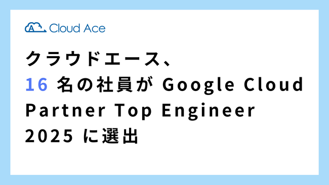 クラウドエース、16 名の社員が Google Cloud Partner Top Engineer 2025 に選出